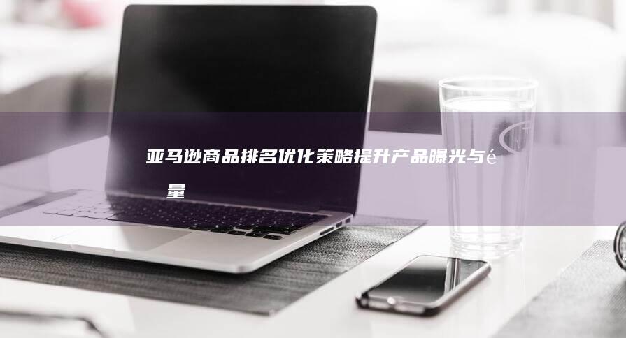 亚马逊商品排名优化策略：提升产品曝光与销量