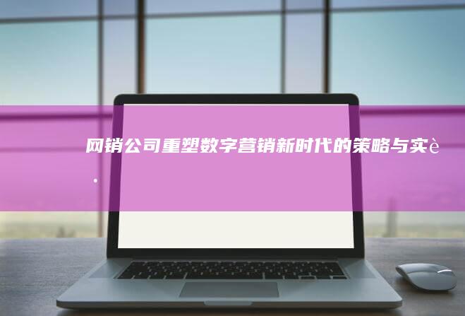 网销公司：重塑数字营销新时代的策略与实践